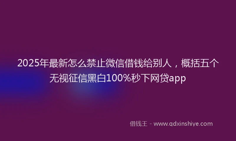 2025年最新怎么禁止微信借钱给别人，概括五个无视征信黑白100%秒下网贷app