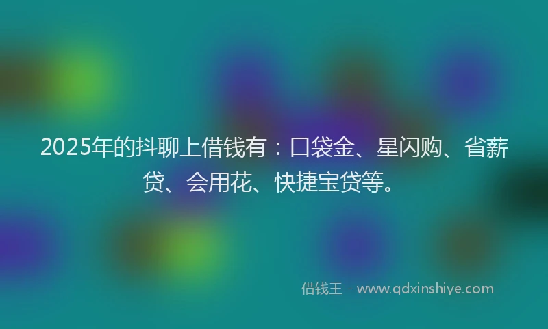 2025年的抖聊上借钱有：口袋金、星闪购、省薪贷、会用花、快捷宝贷等。