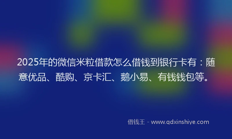 2025年的微信米粒借款怎么借钱到银行卡有：随意优品、酷购、京卡汇、鹅小易、有钱钱包等。
