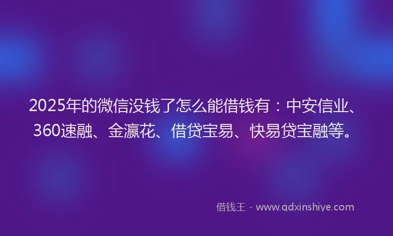 2025年的微信没钱了怎么能借钱有：中安信业、360速融、金瀛花、借贷宝易、快易贷宝融等。