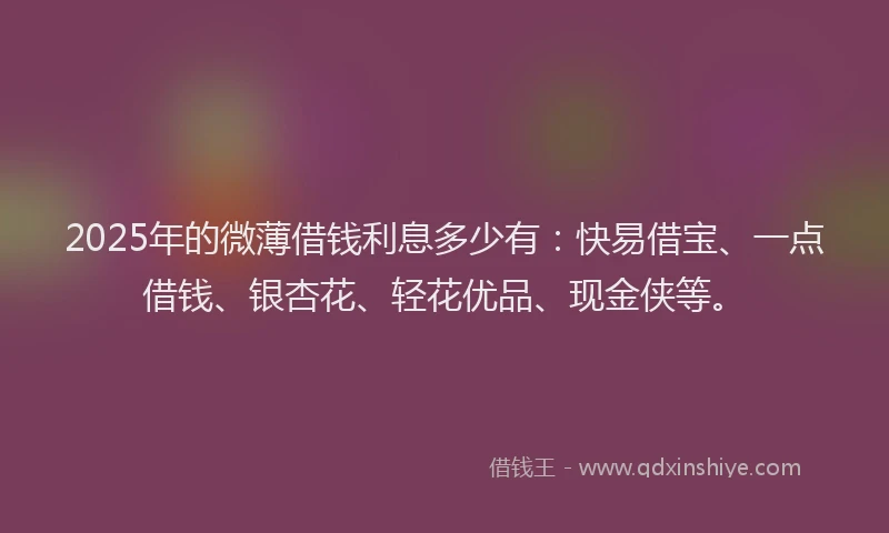 2025年的微薄借钱利息多少有：快易借宝、一点借钱、银杏花、轻花优品、现金侠等。