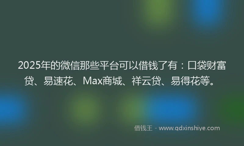 2025年的微信那些平台可以借钱了有：口袋财富贷、易速花、Max商城、祥云贷、易得花等。