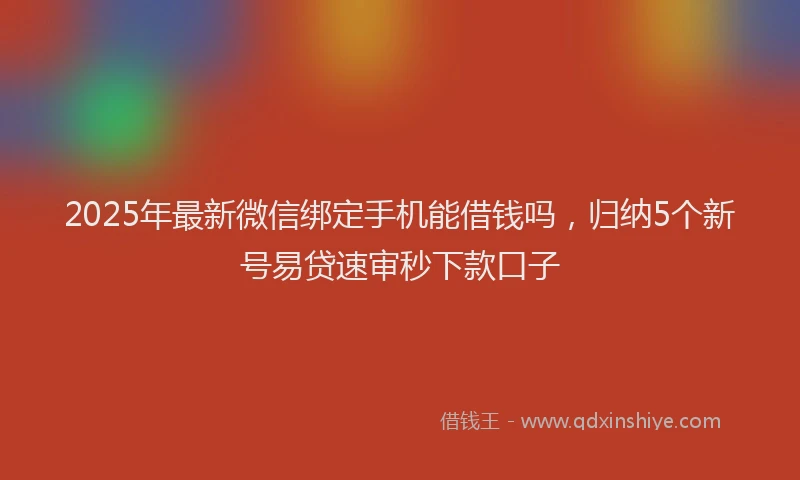 2025年最新微信绑定手机能借钱吗，归纳5个新号易贷速审秒下款口子