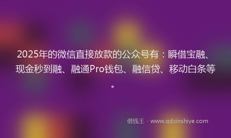 2025年的微信直接放款的公众号有：瞬借宝融、现金秒到融、融通Pro钱包、融信贷、移动白条等。