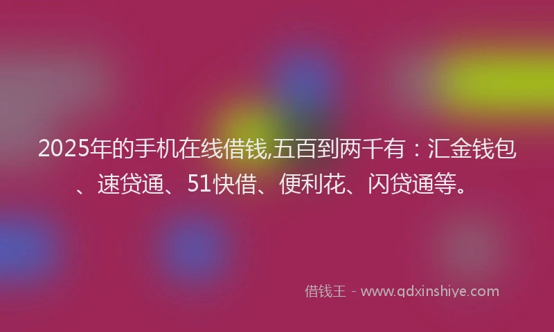 2025年的手机在线借钱,五百到两千有：汇金钱包、速贷通、51快借、便利花、闪贷通等。