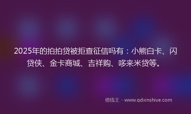 2025年的拍拍贷被拒查征信吗有：小熊白卡、闪贷侠、金卡商城、吉祥购、哆来米贷等。