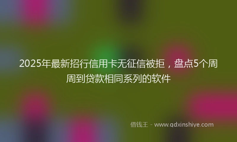 2025年最新招行信用卡无征信被拒，盘点5个周周到贷款相同系列的软件