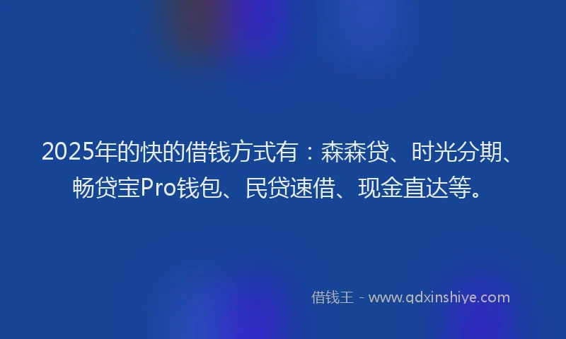 2025年的快的借钱方式有：森森贷、时光分期、畅贷宝Pro钱包、民贷速借、现金直达等。