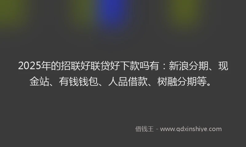 2025年的招联好联贷好下款吗有：新浪分期、现金站、有钱钱包、人品借款、树融分期等。