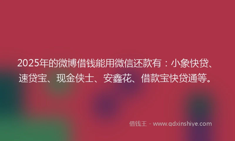 2025年的微博借钱能用微信还款有：小象快贷、速贷宝、现金侠士、安鑫花、借款宝快贷通等。
