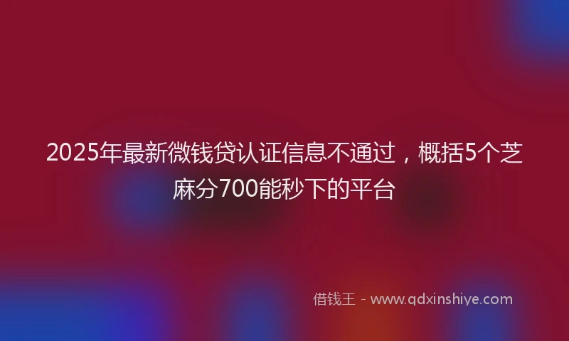 2025年最新微钱贷认证信息不通过，概括5个芝麻分700能秒下的平台