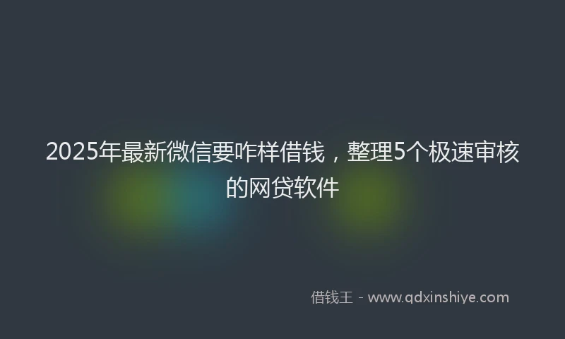 2025年最新微信要咋样借钱，整理5个极速审核的网贷软件