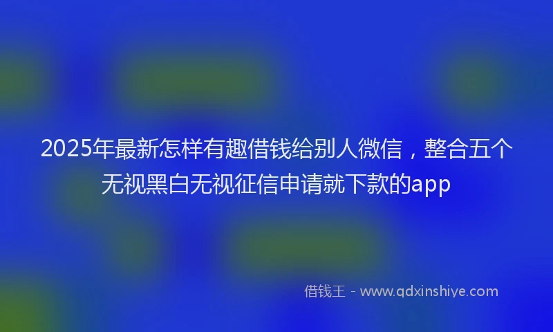 2025年最新怎样有趣借钱给别人微信，整合五个无视黑白无视征信申请就下款的app