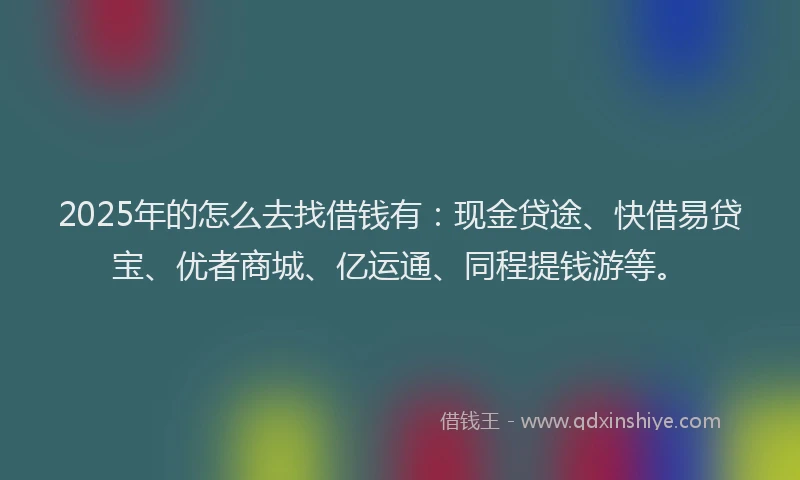 2025年的怎么去找借钱有：现金贷途、快借易贷宝、优者商城、亿运通、同程提钱游等。
