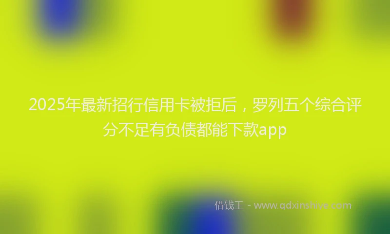 2025年最新招行信用卡被拒后，罗列五个综合评分不足有负债都能下款app