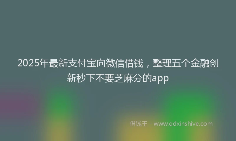 2025年最新支付宝向微信借钱，整理五个金融创新秒下不要芝麻分的app