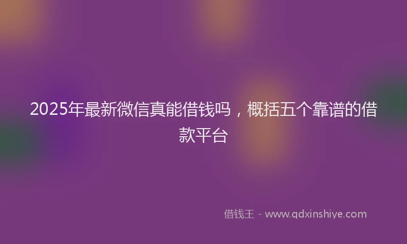 2025年最新微信真能借钱吗，概括五个靠谱的借款平台