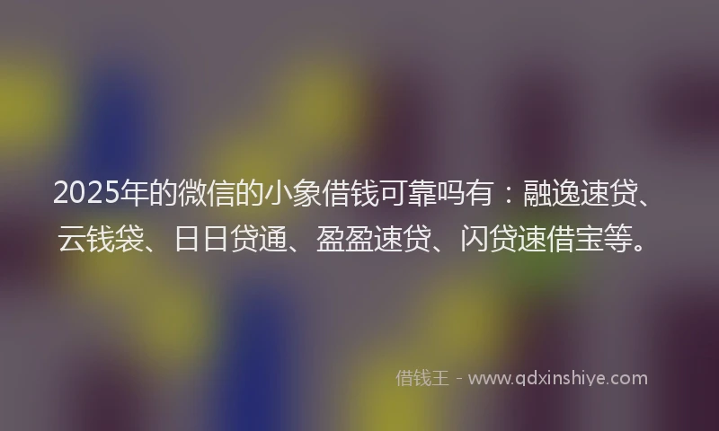 2025年的微信的小象借钱可靠吗有：融逸速贷、云钱袋、日日贷通、盈盈速贷、闪贷速借宝等。