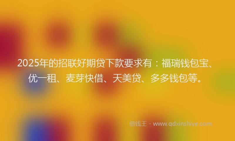 2025年的招联好期贷下款要求有：福瑞钱包宝、优一租、麦芽快借、天美贷、多多钱包等。