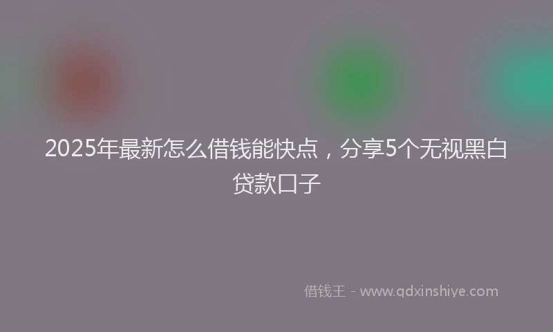 2025年最新怎么借钱能快点，分享5个无视黑白贷款口子