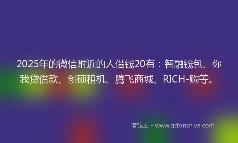 2025年的微信附近的人借钱20有：智融钱包、你我贷借款、创硕租机、腾飞商城、RICH-购等。