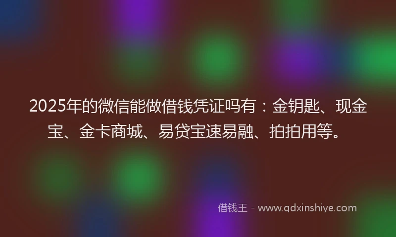 2025年的微信能做借钱凭证吗有：金钥匙、现金宝、金卡商城、易贷宝速易融、拍拍用等。