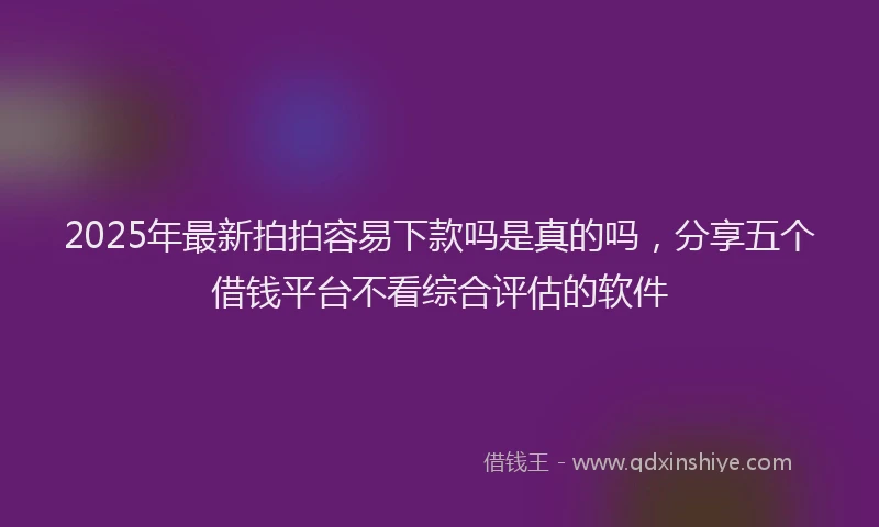 2025年最新拍拍容易下款吗是真的吗，分享五个借钱平台不看综合评估的软件
