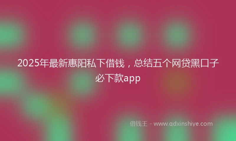 2025年最新惠阳私下借钱，总结五个网贷黑口子必下款app