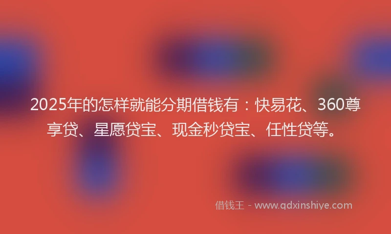 2025年的怎样就能分期借钱有：快易花、360尊享贷、星愿贷宝、现金秒贷宝、任性贷等。
