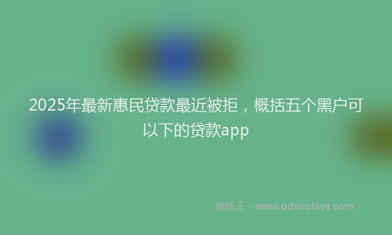 2025年最新惠民贷款最近被拒，概括五个黑户可以下的贷款app