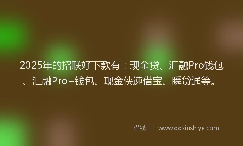 2025年的招联好下款有：现金贷、汇融Pro钱包、汇融Pro+钱包、现金侠速借宝、瞬贷通等。