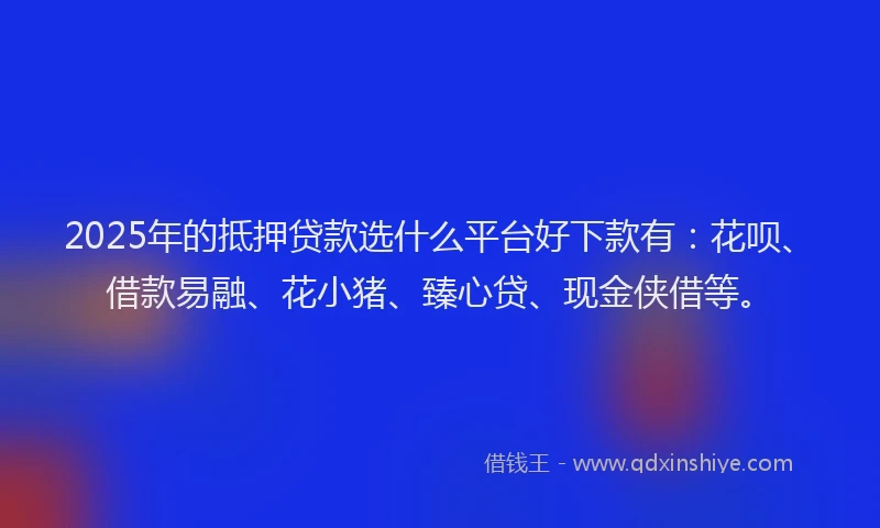 2025年的抵押贷款选什么平台好下款有：花呗、借款易融、花小猪、臻心贷、现金侠借等。