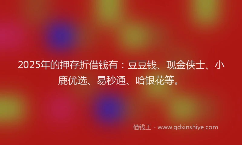 2025年的押存折借钱有：豆豆钱、现金侠士、小鹿优选、易秒通、哈银花等。
