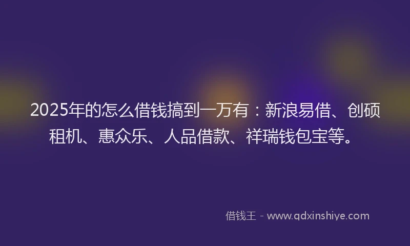 2025年的怎么借钱搞到一万有：新浪易借、创硕租机、惠众乐、人品借款、祥瑞钱包宝等。