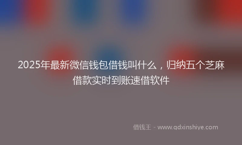 2025年最新微信钱包借钱叫什么，归纳五个芝麻借款实时到账速借软件
