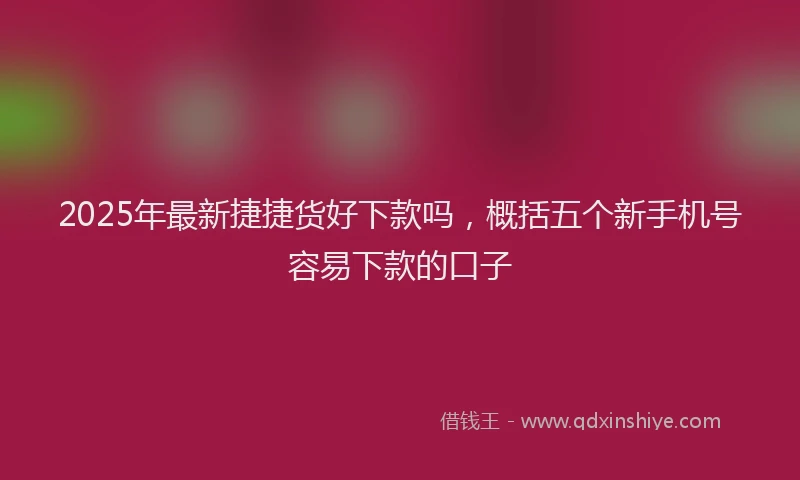 2025年最新捷捷货好下款吗，概括五个新手机号容易下款的口子