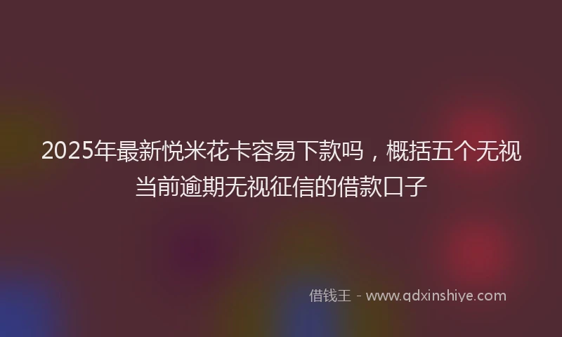 2025年最新悦米花卡容易下款吗，概括五个无视当前逾期无视征信的借款口子