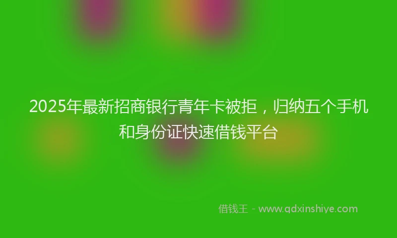 2025年最新招商银行青年卡被拒，归纳五个手机和身份证快速借钱平台