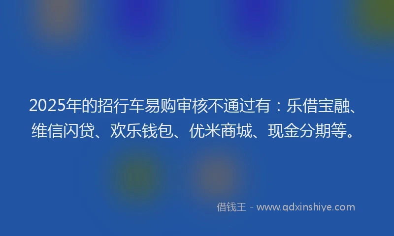 2025年的招行车易购审核不通过有:乐借宝融、维信闪贷、欢乐钱包、优米商城、现金分期等。