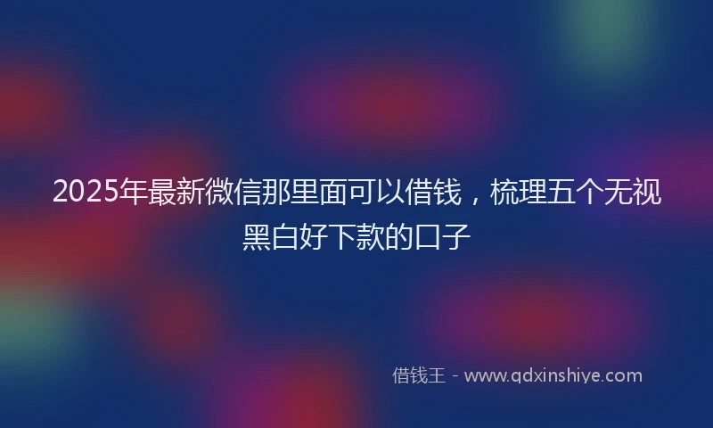 2025年最新微信那里面可以借钱，梳理五个无视黑白好下款的口子