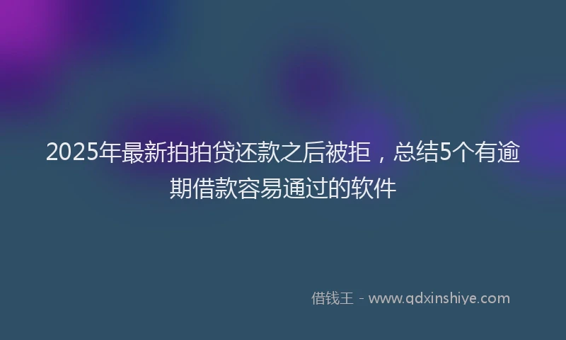 2025年最新拍拍贷还款之后被拒，总结5个有逾期借款容易通过的软件