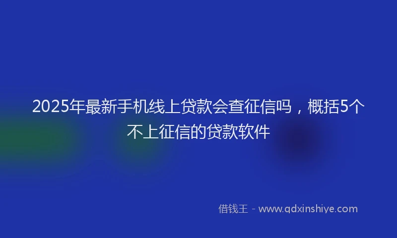 2025年最新手机线上贷款会查征信吗，概括5个不上征信的贷款软件