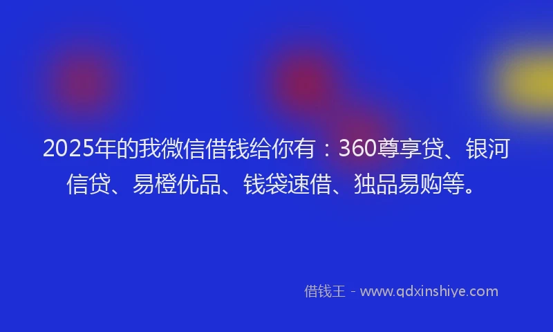 2025年的我微信借钱给你有：360尊享贷、银河信贷、易橙优品、钱袋速借、独品易购等。
