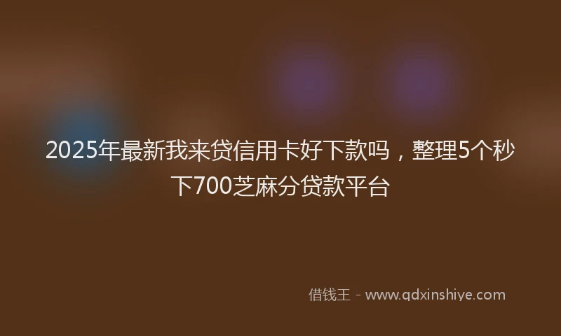 2025年最新我来贷信用卡好下款吗，整理5个秒下700芝麻分贷款平台