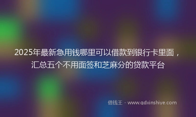 2025年最新急用钱哪里可以借款到银行卡里面，汇总五个不用面签和芝麻分的贷款平台