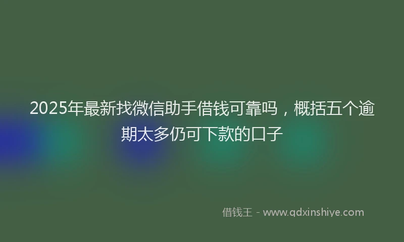 2025年最新找微信助手借钱可靠吗，概括五个逾期太多仍可下款的口子
