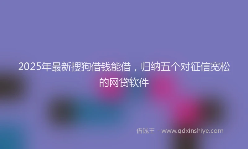 2025年最新搜狗借钱能借，归纳五个对征信宽松的网贷软件