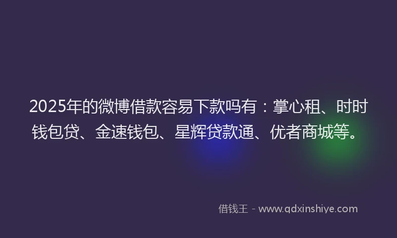 2025年的微博借款容易下款吗有：掌心租、时时钱包贷、金速钱包、星辉贷款通、优者商城等。