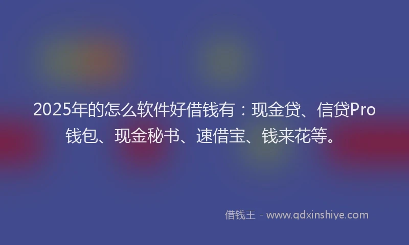 2025年的怎么软件好借钱有：现金贷、信贷Pro钱包、现金秘书、速借宝、钱来花等。