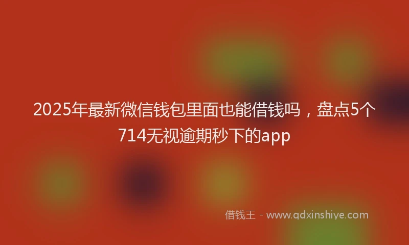 2025年最新微信钱包里面也能借钱吗，盘点5个714无视逾期秒下的app